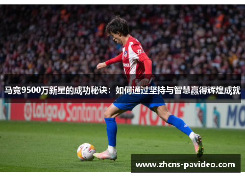 马竞9500万新星的成功秘诀:如何通过坚持与智慧赢得辉煌成就