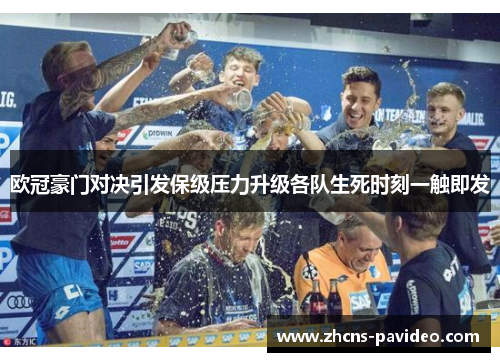 欧冠豪门对决引发保级压力升级各队生死时刻一触即发 欧冠豪门对决引发保级压力升级各队生死时刻一触即发